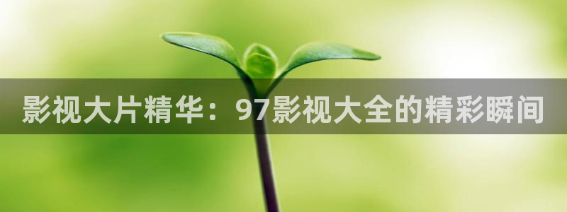 91在线超碰：影视大片精华：97影视大全的精彩瞬间