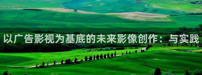 cao超碰免费在线：以广告影视为基底的未来影像创作：与实践